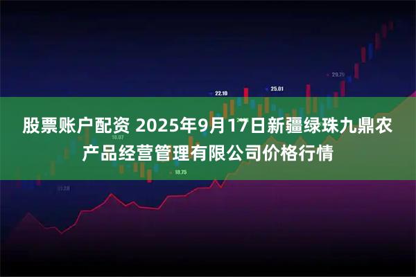 股票账户配资 2025年9月17日新疆绿珠九鼎农产品经营管理有限公司价格行情