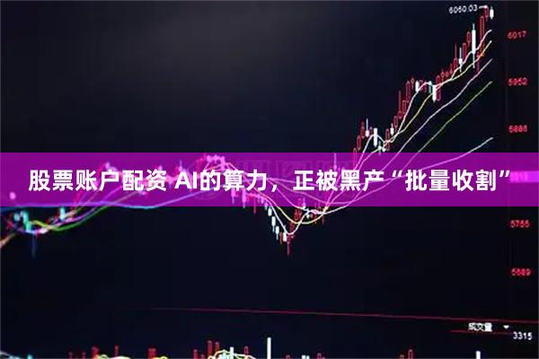 股票账户配资 AI的算力，正被黑产“批量收割”