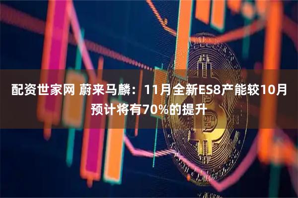 配资世家网 蔚来马麟：11月全新ES8产能较10月预计将有70%的提升