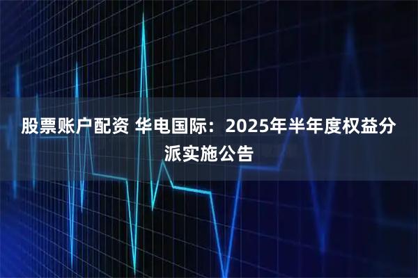 股票账户配资 华电国际：2025年半年度权益分派实施公告