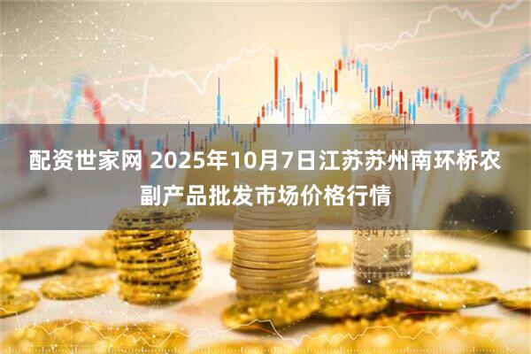 配资世家网 2025年10月7日江苏苏州南环桥农副产品批发市场价格行情