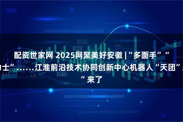 配资世家网 2025网聚美好安徽 |“多面手”“大力士”……江淮前沿技术协同创新中心机器人“天团”来了