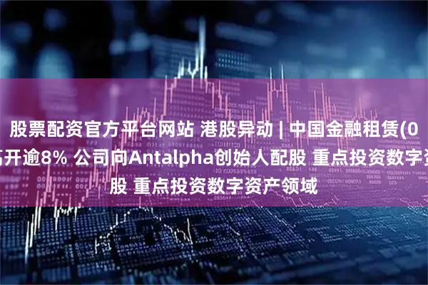 股票配资官方平台网站 港股异动 | 中国金融租赁(02312)高开逾8% 公司向Antalpha创始人配股 重点投资数字资产领域
