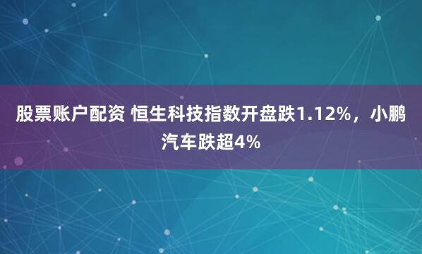 股票账户配资 恒生科技指数开盘跌1.12%，小鹏汽车跌超4%