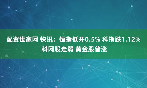 配资世家网 快讯:恒指低开0.5% 科指跌1.12% 科网股走弱 黄金股普涨