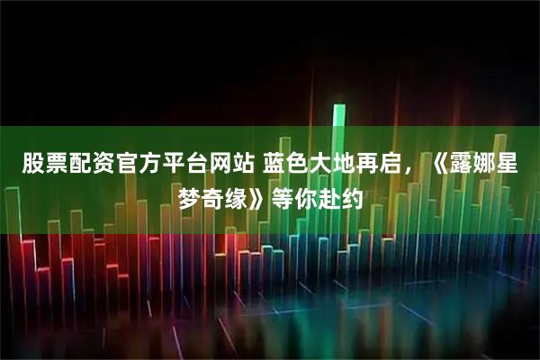 股票配资官方平台网站 蓝色大地再启,《露娜星梦奇缘》等你赴约