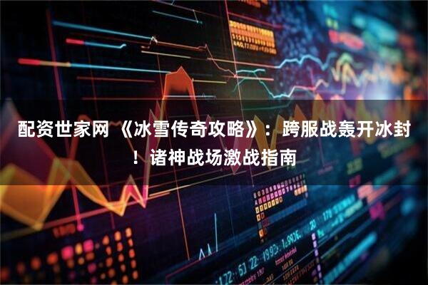 配资世家网 《冰雪传奇攻略》:跨服战轰开冰封!诸神战场激战指南