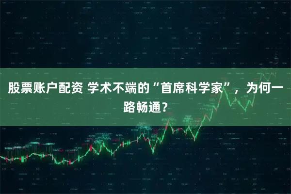 股票账户配资 学术不端的“首席科学家”，为何一路畅通？