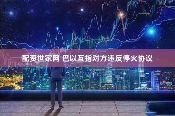 配资世家网 巴以互指对方违反停火协议