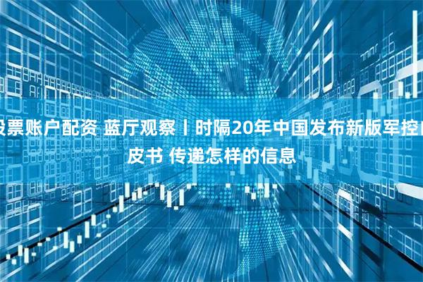 股票账户配资 蓝厅观察丨时隔20年中国发布新版军控白皮书&#32;传递怎样的信息