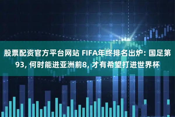 股票配资官方平台网站 FIFA年终排名出炉: 国足第93, 何时能进亚洲前8, 才有希望打进世界杯