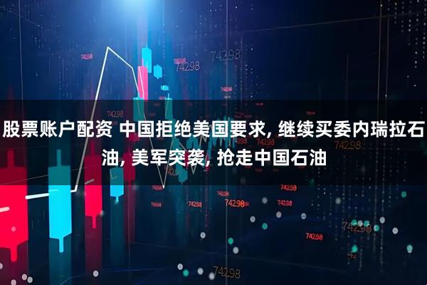 股票账户配资 中国拒绝美国要求, 继续买委内瑞拉石油, 美军突袭, 抢走中国石油