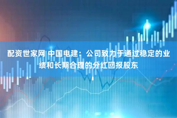 配资世家网 中国电建：公司致力于通过稳定的业绩和长期合理的分红回报股东