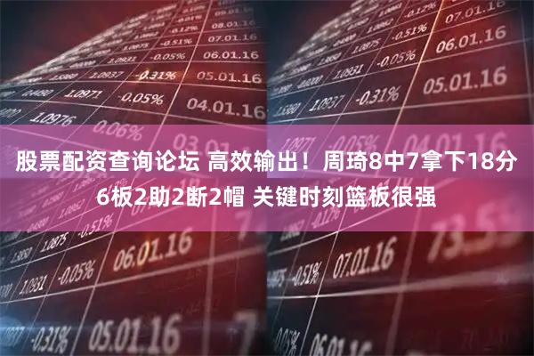 股票配资查询论坛 高效输出！周琦8中7拿下18分6板2助2断2帽 关键时刻篮板很强