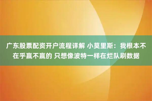 广东股票配资开户流程详解 小莫里斯：我根本不在乎赢不赢的 只想像波特一样在烂队刷数据