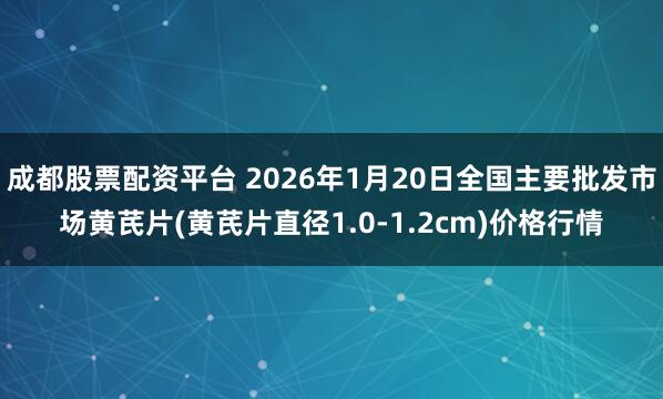 成都股票配资平台 2026年1月20日全国主要批发市场黄芪片(黄芪片直径1.0-1.2cm)价格行情