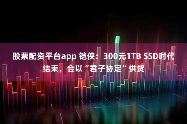 股票配资平台app 铠侠：300元1TB SSD时代结束，会以“君子协定”供货