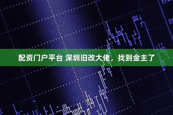 配资门户平台 深圳旧改大佬，找到金主了