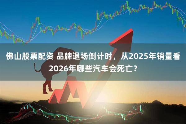 佛山股票配资 品牌退场倒计时，从2025年销量看2026年哪些汽车会死亡？