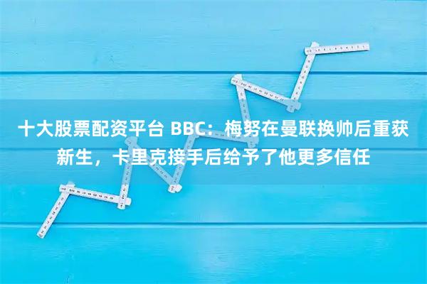 十大股票配资平台 BBC：梅努在曼联换帅后重获新生，卡里克接手后给予了他更多信任