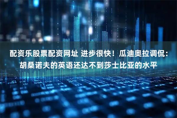 配资乐股票配资网址 进步很快！瓜迪奥拉调侃：胡桑诺夫的英语还达不到莎士比亚的水平