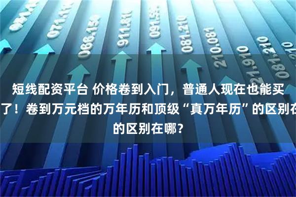 短线配资平台 价格卷到入门，普通人现在也能买得起了！卷到万元档的万年历和顶级“真万年历”的区别在哪？