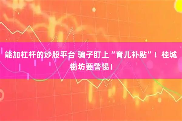 能加杠杆的炒股平台 骗子盯上“育儿补贴”！桂城街坊要警惕！