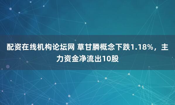 配资在线机构论坛网 草甘膦概念下跌1.18%,主力资金净流出10股