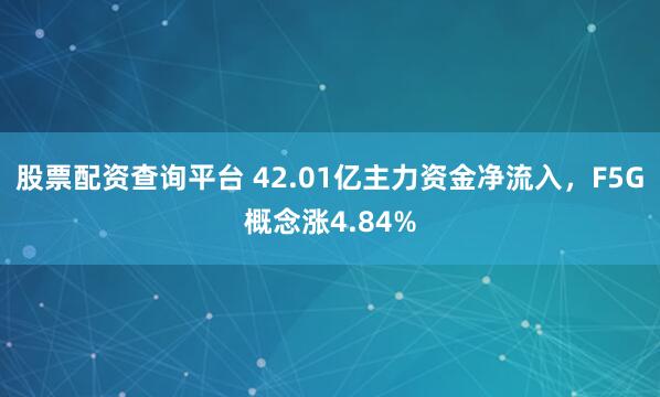 股票配资查询平台 42.01亿主力资金净流入，F5G概念涨4.84%
