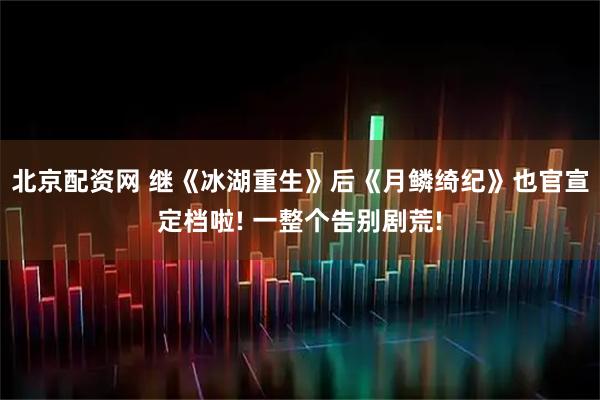 北京配资网 继《冰湖重生》后《月鳞绮纪》也官宣定档啦! 一整个告别剧荒!