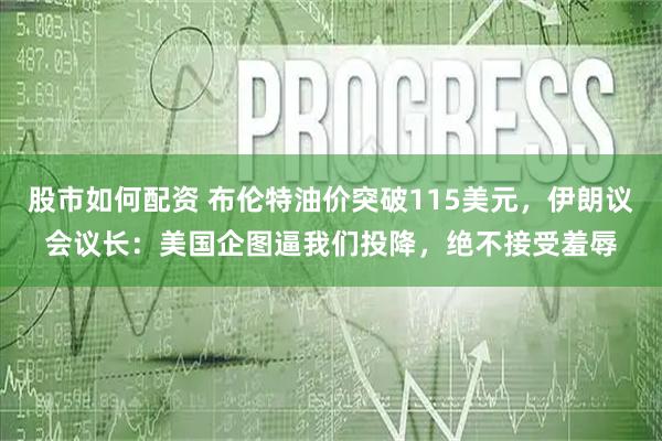 股市如何配资 布伦特油价突破115美元，伊朗议会议长：美国企图逼我们投降，绝不接受羞辱