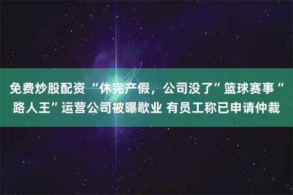 免费炒股配资 “休完产假,公司没了”篮球赛事“路人王”运营公司被曝歇业 有员工称已申请仲裁