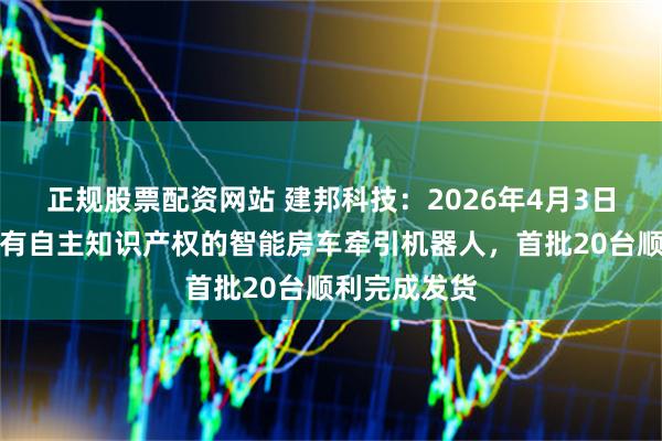 正规股票配资网站 建邦科技：2026年4月3日公司首款拥有自主知识产权的智能房车牵引机器人，首批20台顺利完成发货