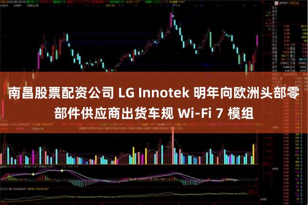 南昌股票配资公司 LG Innotek 明年向欧洲头部零部件供应商出货车规 Wi-Fi 7 模组