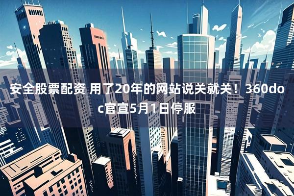 安全股票配资 用了20年的网站说关就关！360doc官宣5月1日停服