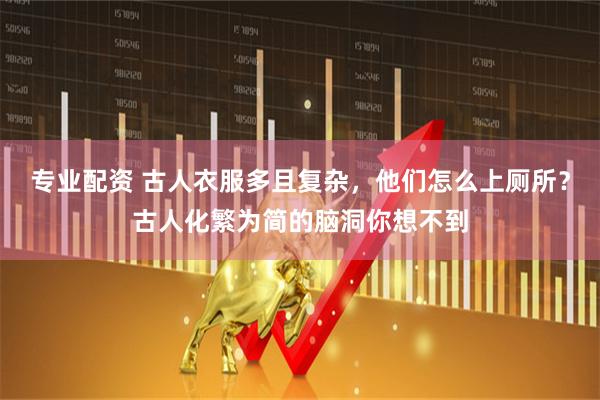 专业配资 古人衣服多且复杂，他们怎么上厕所？古人化繁为简的脑洞你想不到