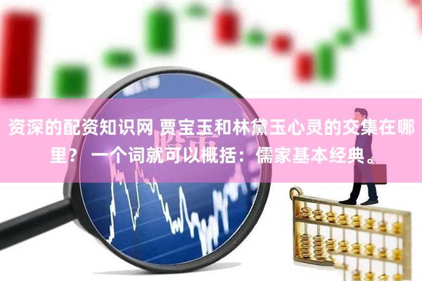 资深的配资知识网 贾宝玉和林黛玉心灵的交集在哪里？ 一个词就可以概括：儒家基本经典。