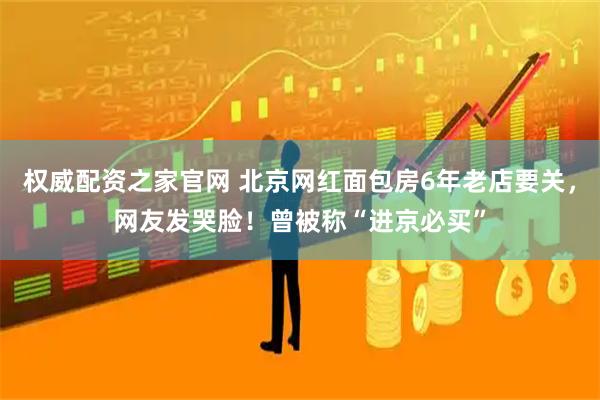 权威配资之家官网 北京网红面包房6年老店要关，网友发哭脸！曾被称“进京必买”