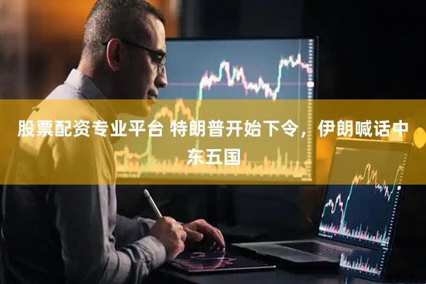股票配资专业平台 特朗普开始下令，伊朗喊话中东五国