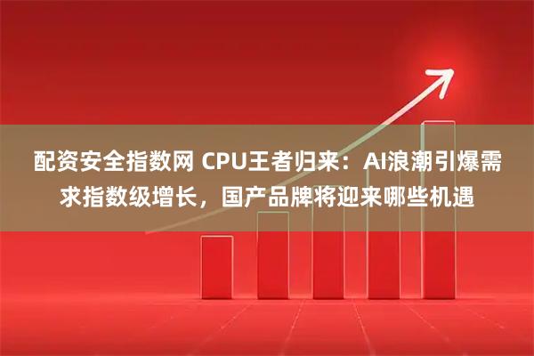 配资安全指数网 CPU王者归来：AI浪潮引爆需求指数级增长，国产品牌将迎来哪些机遇