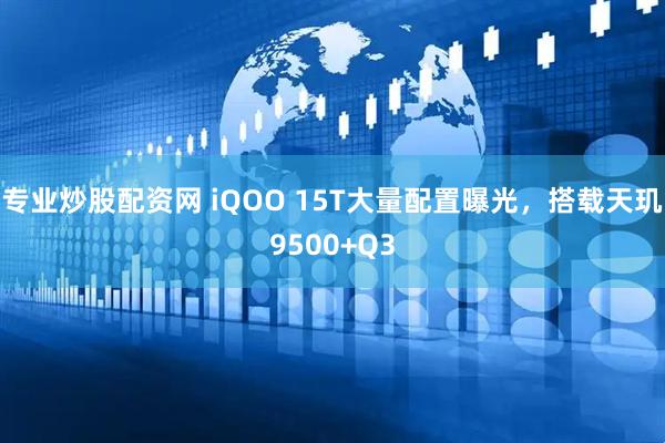 专业炒股配资网 iQOO 15T大量配置曝光，搭载天玑9500+Q3