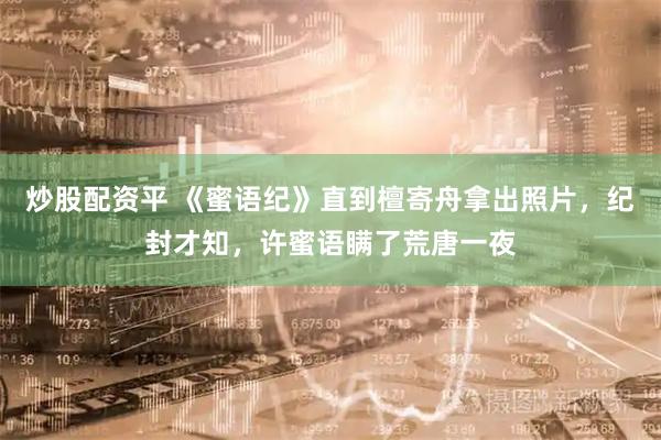 炒股配资平 《蜜语纪》直到檀寄舟拿出照片，纪封才知，许蜜语瞒了荒唐一夜