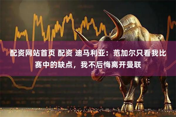 配资网站首页 配资 迪马利亚：范加尔只看我比赛中的缺点，我不后悔离开曼联