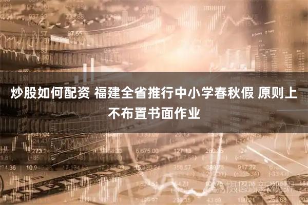 炒股如何配资 福建全省推行中小学春秋假 原则上不布置书面作业