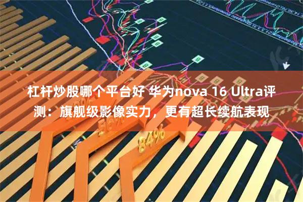 杠杆炒股哪个平台好 华为nova 16 Ultra评测:旗舰级影像实力,更有超长续航表现