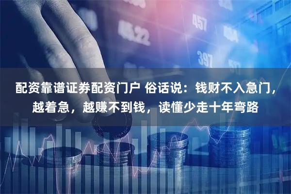 配资靠谱证券配资门户 俗话说:钱财不入急门,越着急,越赚不到钱,读懂少走十年弯路