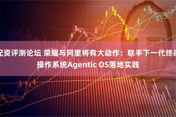 配资评测论坛 荣耀与阿里将有大动作：联手下一代终端操作系统Agentic OS落地实践